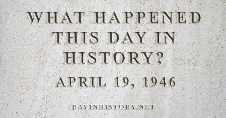 What happened this day in history April 19, 1946