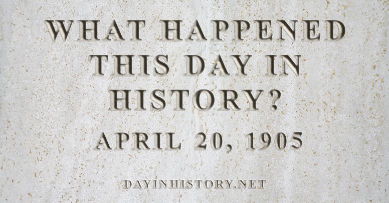 What happened this day in history April 20, 1905