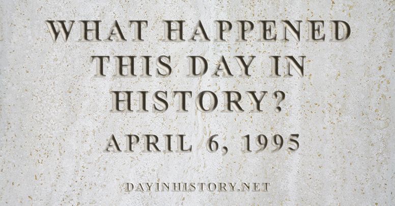 What happened this day in history April 6, 1995