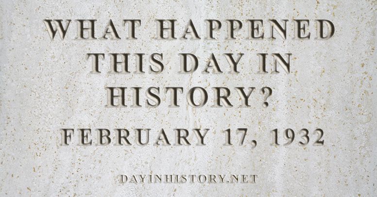 What happened this day in history February 17, 1932