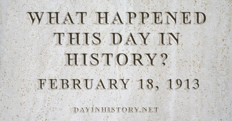 What happened this day in history February 18, 1913