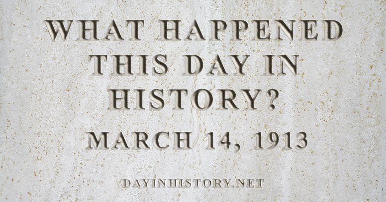 What happened this day in history March 14, 1913