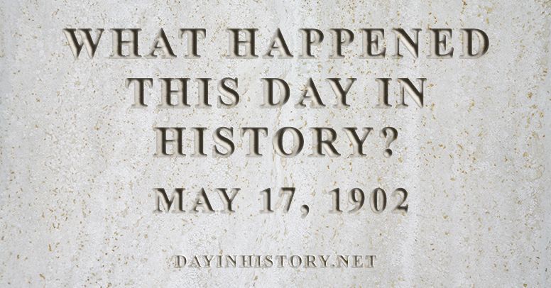 What happened this day in history May 17, 1902