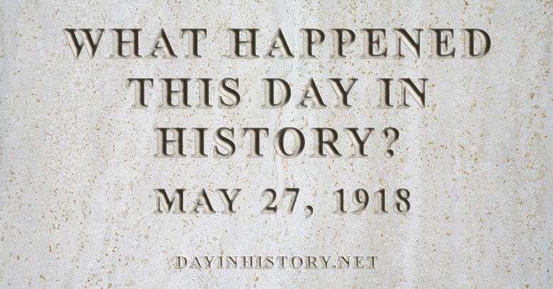 What happened this day in history May 27, 1918